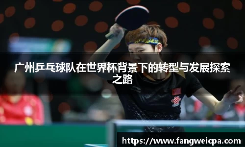 广州乒乓球队在世界杯背景下的转型与发展探索之路