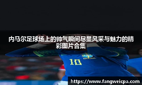 内马尔足球场上的帅气瞬间尽显风采与魅力的精彩图片合集